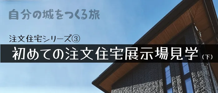 注文住宅記録④ - 初めての注文住宅展示場見学(下)